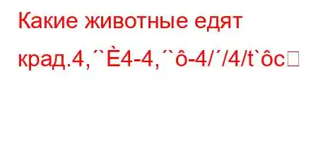 Какие животные едят крад.4,`4-4,`-4//4/t`c